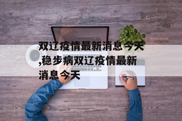 双辽疫情最新消息今天,稳步病双辽疫情最新消息今天