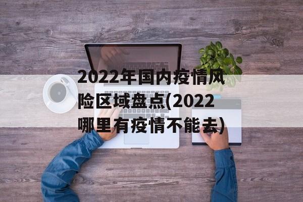 2022年国内疫情风险区域盘点(2022哪里有疫情不能去)