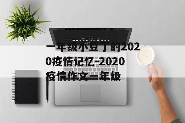 一年级小豆丁的2020疫情记忆-2020疫情作文一年级
