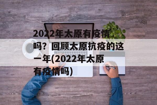2022年太原有疫情吗？回顾太原抗疫的这一年(2022年太原有疫情吗)