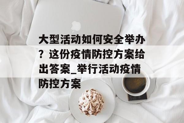 大型活动如何安全举办？这份疫情防控方案给出答案_举行活动疫情防控方案