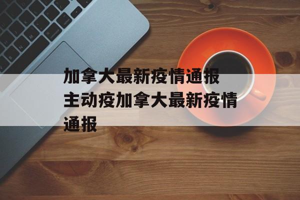 加拿大最新疫情通报 主动疫加拿大最新疫情通报