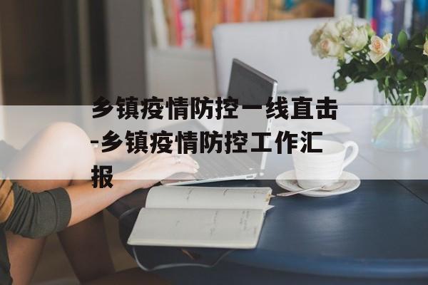 乡镇疫情防控一线直击-乡镇疫情防控工作汇报