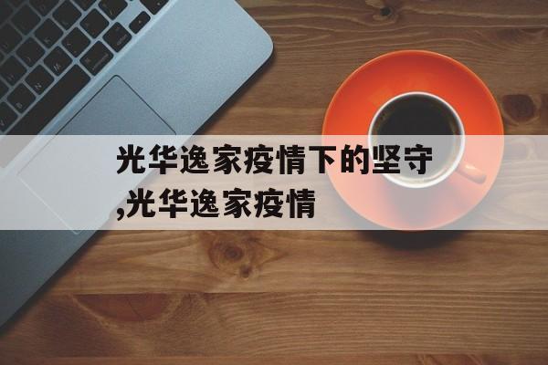 光华逸家疫情下的坚守,光华逸家疫情