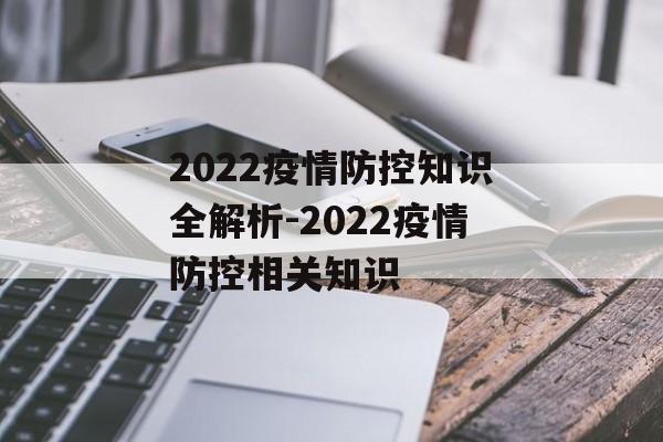 2022疫情防控知识全解析-2022疫情防控相关知识