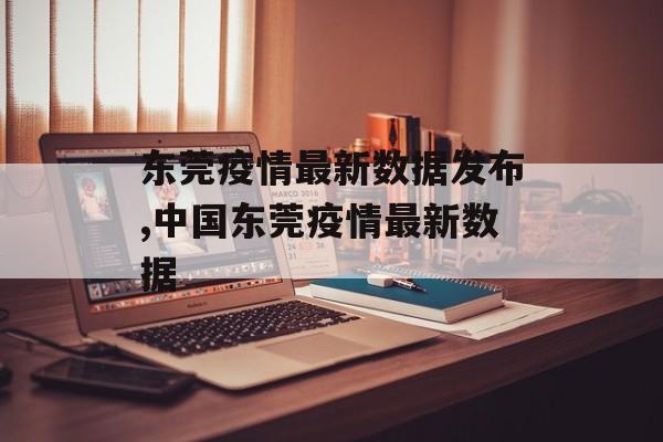 东莞疫情最新数据发布,中国东莞疫情最新数据