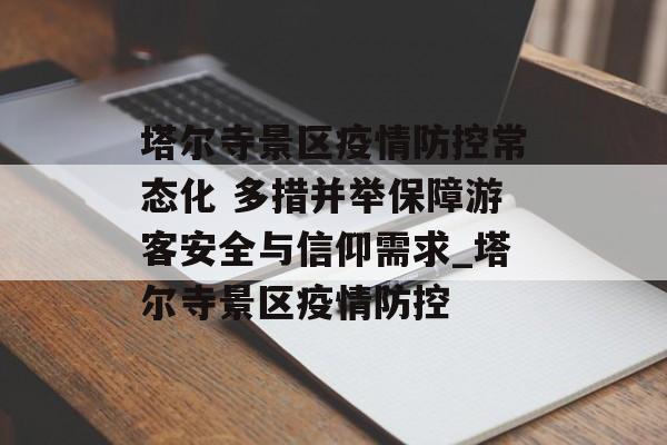 塔尔寺景区疫情防控常态化 多措并举保障游客安全与信仰需求_塔尔寺景区疫情防控