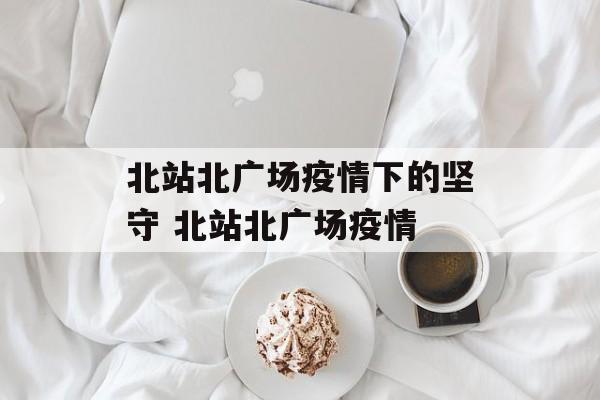 北站北广场疫情下的坚守 北站北广场疫情