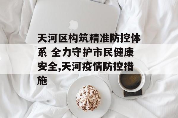 天河区构筑精准防控体系 全力守护市民健康安全,天河疫情防控措施