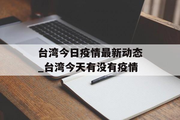 台湾今日疫情最新动态_台湾今天有没有疫情
