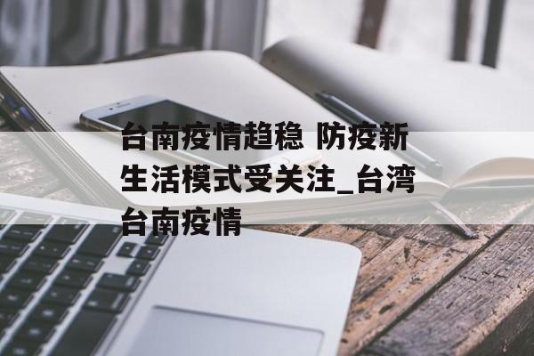 台南疫情趋稳 防疫新生活模式受关注_台湾台南疫情