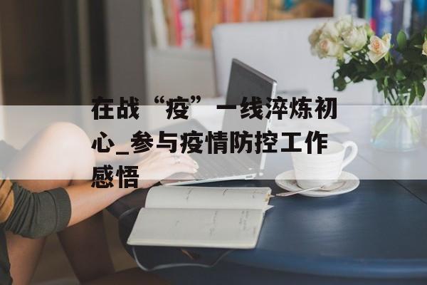 在战“疫”一线淬炼初心_参与疫情防控工作感悟
