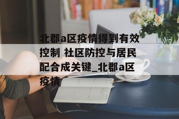 北郡a区疫情得到有效控制 社区防控与居民配合成关键_北郡a区疫情