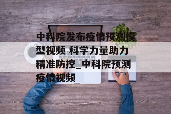 中科院发布疫情预测模型视频 科学力量助力精准防控_中科院预测疫情视频