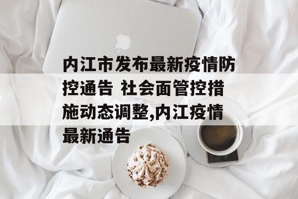 内江市发布最新疫情防控通告 社会面管控措施动态调整,内江疫情最新通告