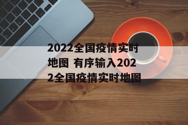 2022全国疫情实时地图 有序输入2022全国疫情实时地图