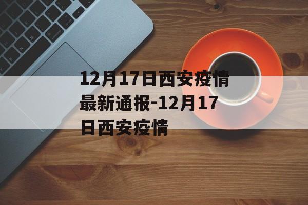 12月17日西安疫情最新通报-12月17日西安疫情