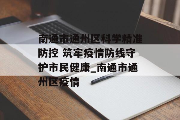 南通市通州区科学精准防控 筑牢疫情防线守护市民健康_南通市通州区疫情
