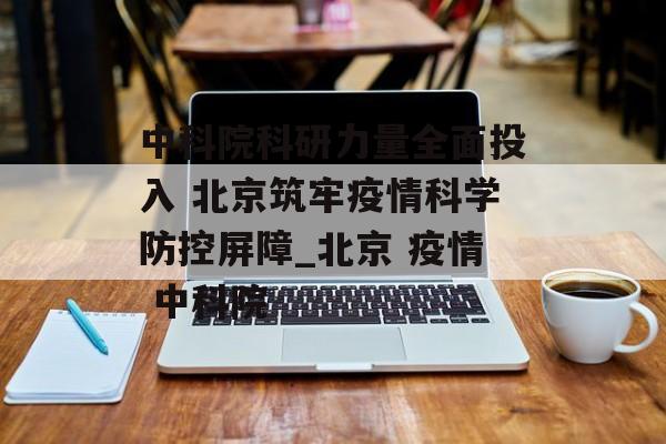 中科院科研力量全面投入 北京筑牢疫情科学防控屏障_北京 疫情 中科院