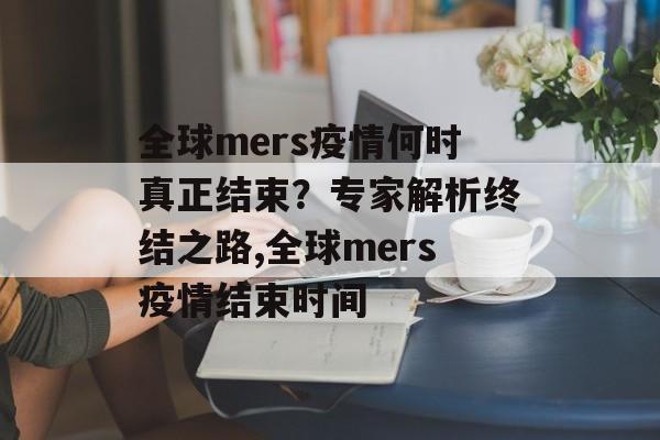 全球mers疫情何时真正结束？专家解析终结之路,全球mers疫情结束时间