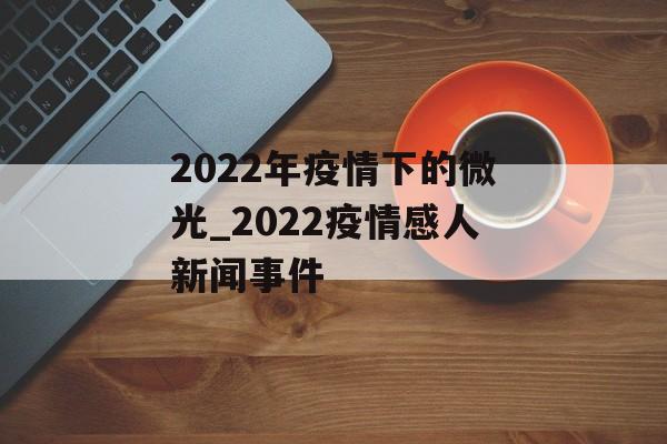 2022年疫情下的微光_2022疫情感人新闻事件