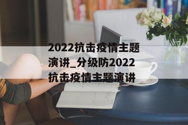 2022抗击疫情主题演讲_分级防2022抗击疫情主题演讲