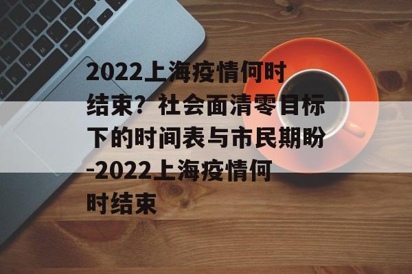 2022上海疫情何时结束？社会面清零目标下的时间表与市民期盼-2022上海疫情何时结束
