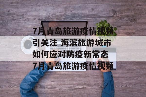 7月青岛旅游疫情视频引关注 海滨旅游城市如何应对防疫新常态 7月青岛旅游疫情视频