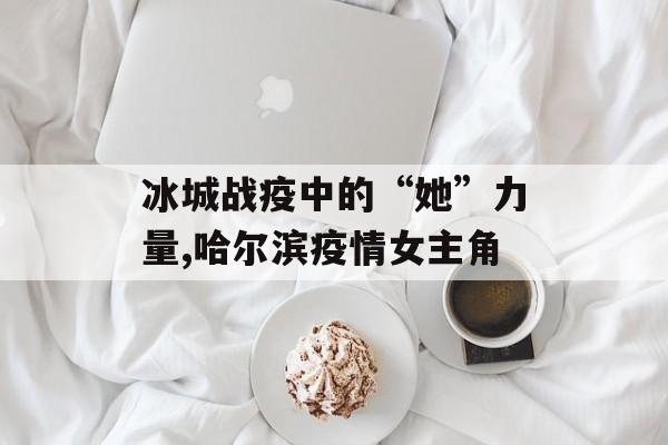冰城战疫中的“她”力量,哈尔滨疫情女主角