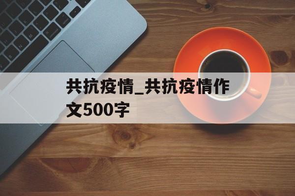 共抗疫情_共抗疫情作文500字