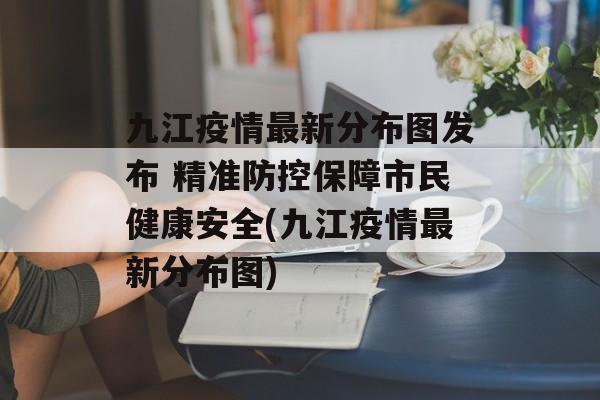九江疫情最新分布图发布 精准防控保障市民健康安全(九江疫情最新分布图)