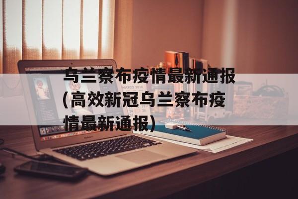乌兰察布疫情最新通报(高效新冠乌兰察布疫情最新通报)