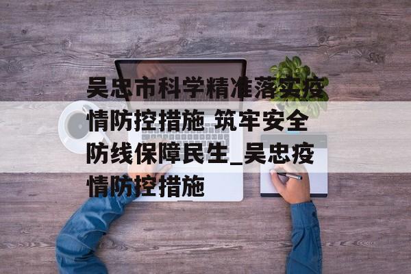 吴忠市科学精准落实疫情防控措施 筑牢安全防线保障民生_吴忠疫情防控措施