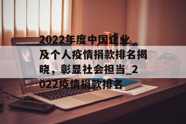2022年度中国企业及个人疫情捐款排名揭晓，彰显社会担当_2022疫情捐款排名