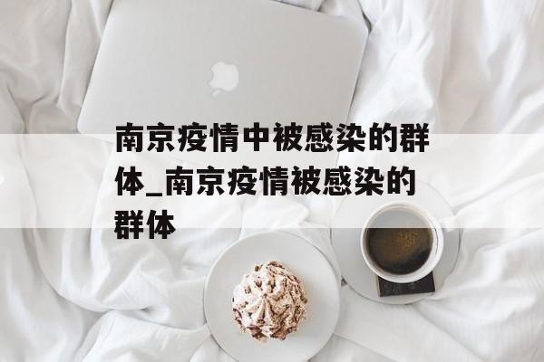 南京疫情中被感染的群体_南京疫情被感染的群体