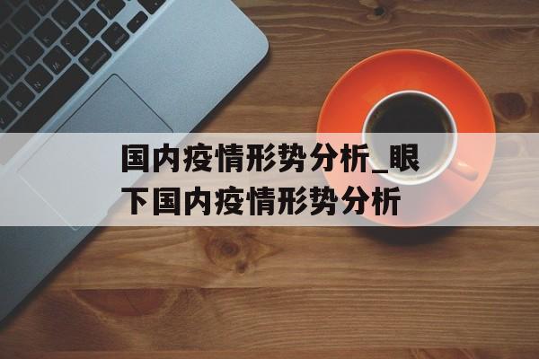 国内疫情形势分析_眼下国内疫情形势分析