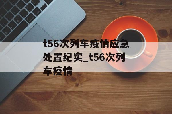 t56次列车疫情应急处置纪实_t56次列车疫情