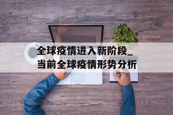 全球疫情进入新阶段_当前全球疫情形势分析