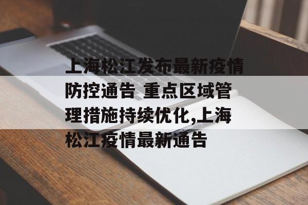 上海松江发布最新疫情防控通告 重点区域管理措施持续优化,上海松江疫情最新通告