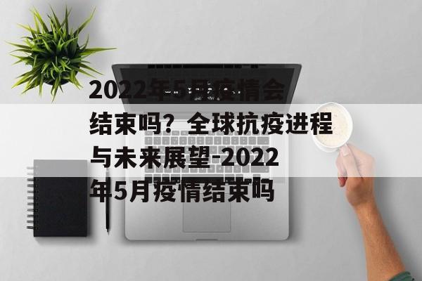 2022年5月疫情会结束吗？全球抗疫进程与未来展望-2022年5月疫情结束吗