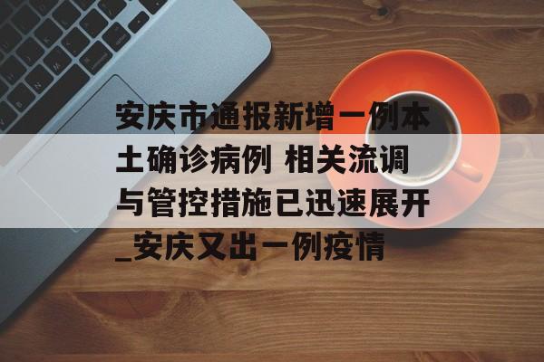 安庆市通报新增一例本土确诊病例 相关流调与管控措施已迅速展开_安庆又出一例疫情