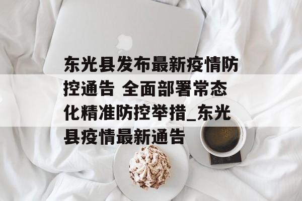 东光县发布最新疫情防控通告 全面部署常态化精准防控举措_东光县疫情最新通告