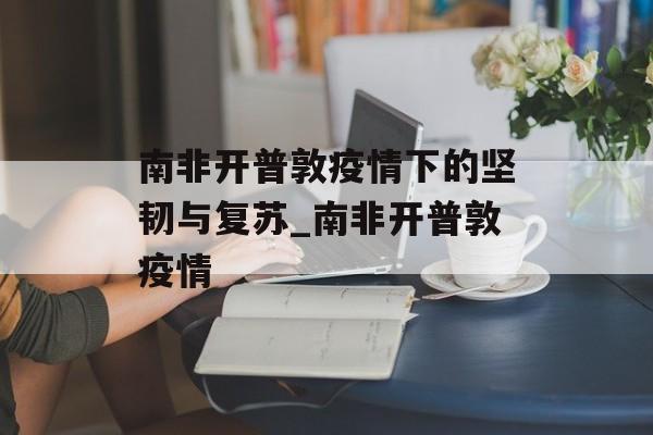 南非开普敦疫情下的坚韧与复苏_南非开普敦疫情