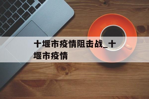 十堰市疫情阻击战_十堰市疫情