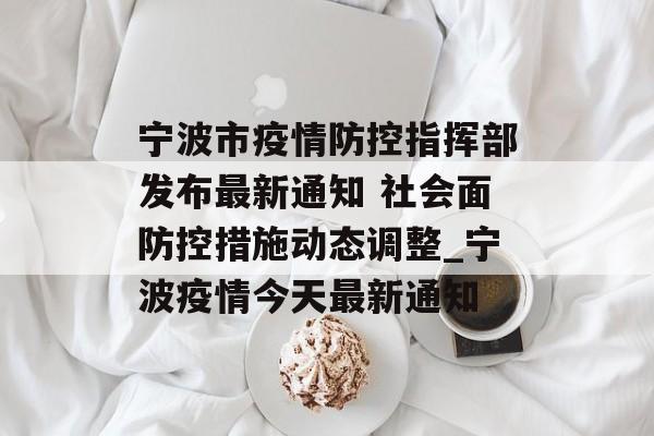 宁波市疫情防控指挥部发布最新通知 社会面防控措施动态调整_宁波疫情今天最新通知