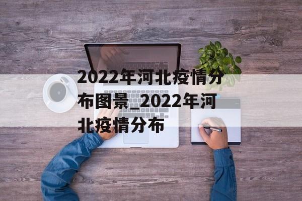2022年河北疫情分布图景_2022年河北疫情分布