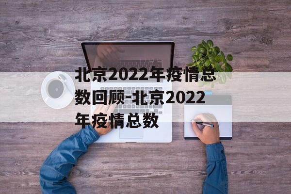 北京2022年疫情总数回顾-北京2022年疫情总数