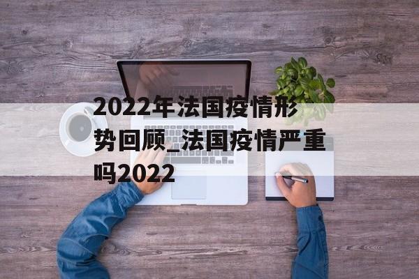2022年法国疫情形势回顾_法国疫情严重吗2022
