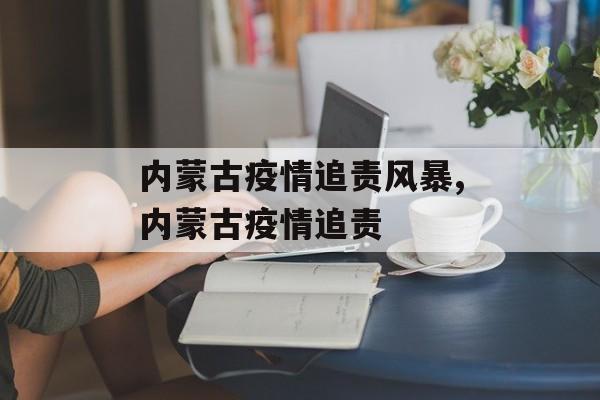 内蒙古疫情追责风暴,内蒙古疫情追责