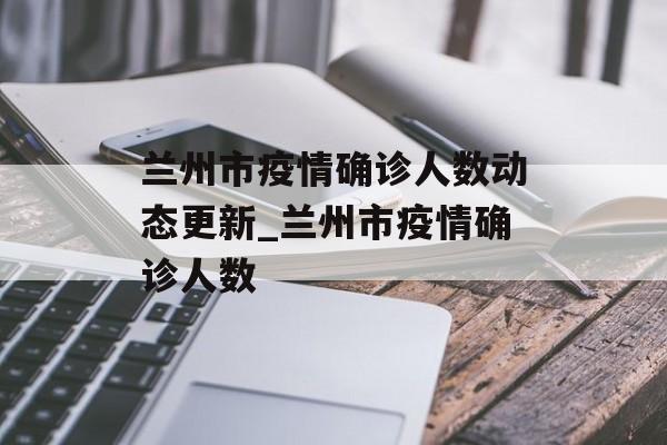 兰州市疫情确诊人数动态更新_兰州市疫情确诊人数